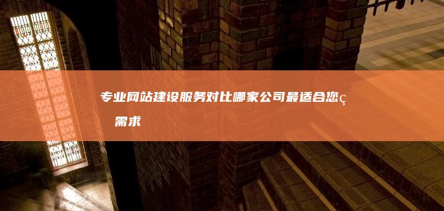 专业网站建设服务对比：哪家公司最适合您的需求？